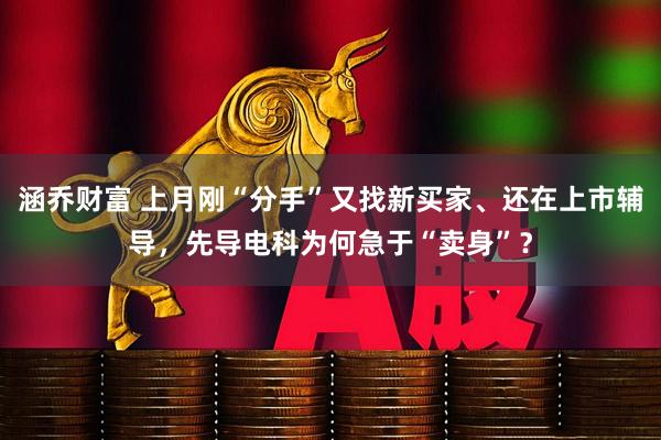 涵乔财富 上月刚“分手”又找新买家、还在上市辅导，先导电科为何急于“卖身”？