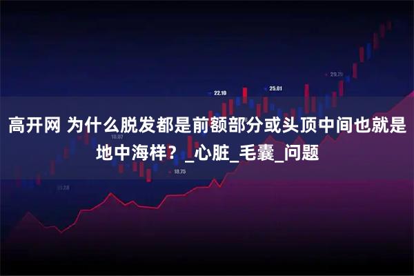 高开网 为什么脱发都是前额部分或头顶中间也就是地中海样？_心脏_毛囊_问题