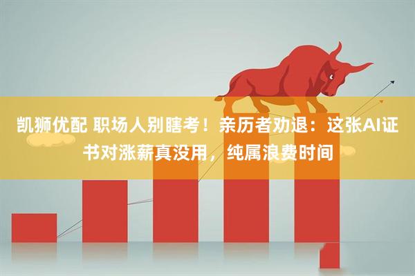 凯狮优配 职场人别瞎考！亲历者劝退：这张AI证书对涨薪真没用，纯属浪费时间