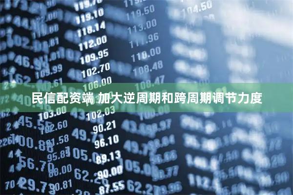 民信配资端 加大逆周期和跨周期调节力度