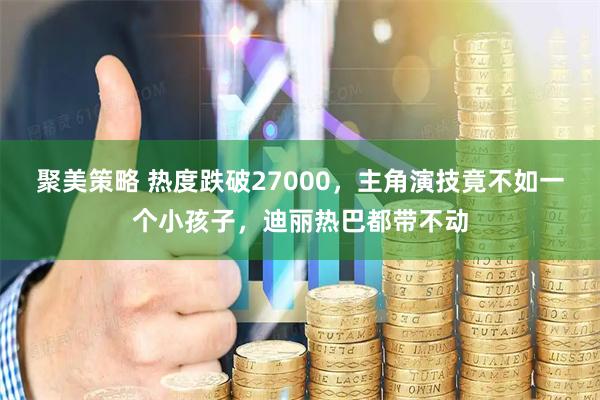 聚美策略 热度跌破27000，主角演技竟不如一个小孩子，迪丽热巴都带不动