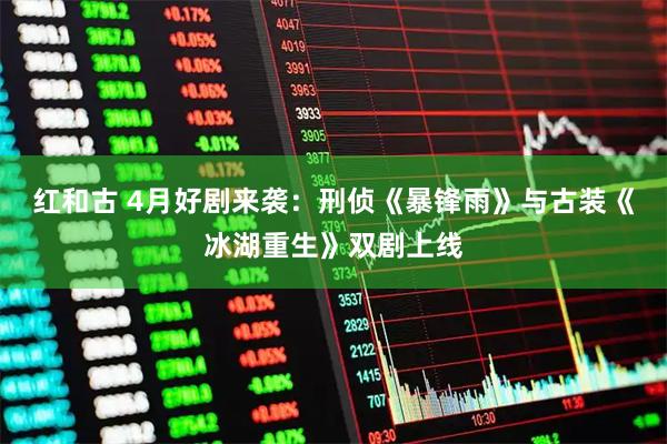 红和古 4月好剧来袭：刑侦《暴锋雨》与古装《冰湖重生》双剧上线
