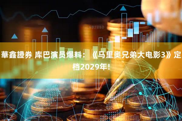 華鑫證券 库巴演员爆料：《马里奥兄弟大电影3》定档2029年!