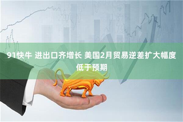 91快牛 进出口齐增长 美国2月贸易逆差扩大幅度低于预期