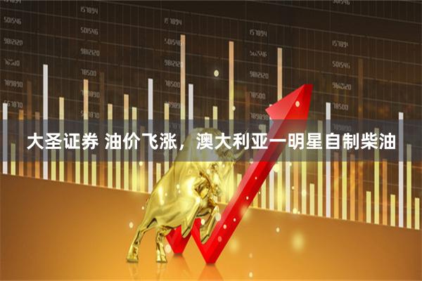 大圣证券 油价飞涨，澳大利亚一明星自制柴油