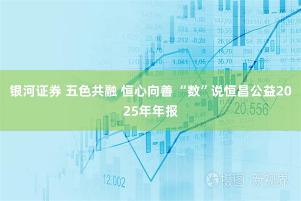 银河证券 五色共融 恒心向善 “数”说恒昌公益2025年年报