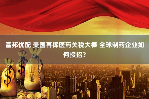 富邦优配 美国再挥医药关税大棒 全球制药企业如何接招？