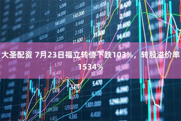 大圣配资 7月23日福立转债下跌103%，转股溢价率1534%