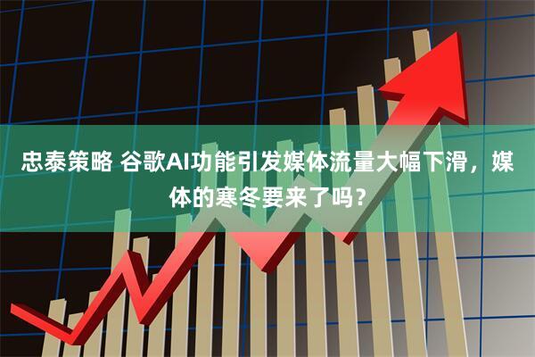 忠泰策略 谷歌AI功能引发媒体流量大幅下滑，媒体的寒冬要来了吗？