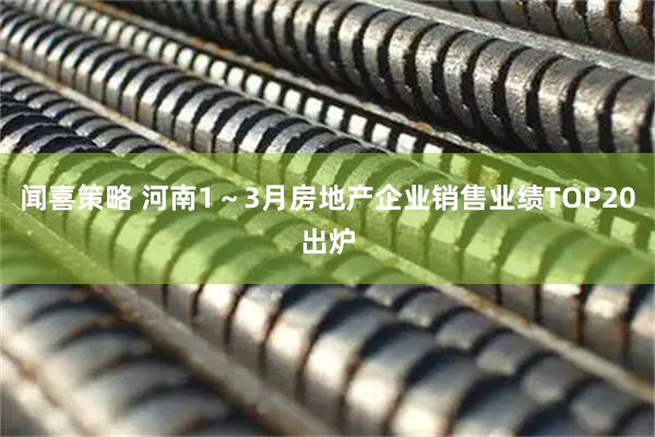 闻喜策略 河南1～3月房地产企业销售业绩TOP20出炉