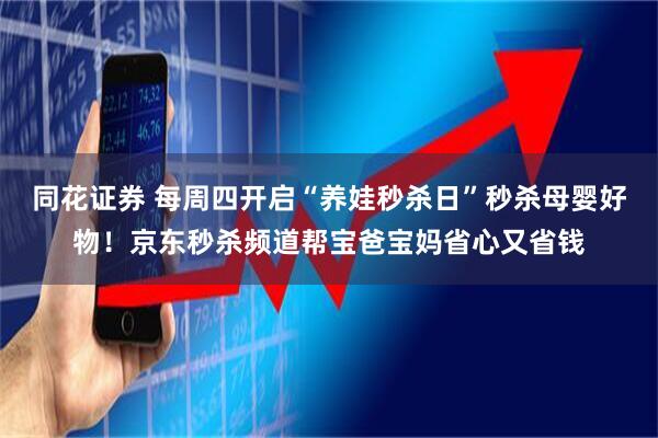 同花证券 每周四开启“养娃秒杀日”秒杀母婴好物！京东秒杀频道帮宝爸宝妈省心又省钱