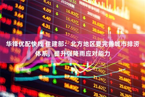 华锋优配快线 住建部：北方地区要完善城市排涝体系，提升强降雨应对能力