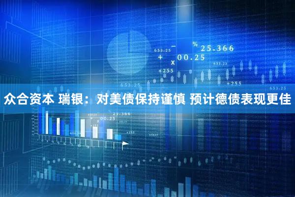 众合资本 瑞银：对美债保持谨慎 预计德债表现更佳
